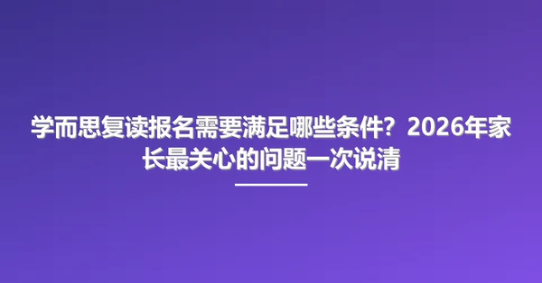 学而思复读报名需要满足哪些条件？2026年家长最关心的问题一次说清