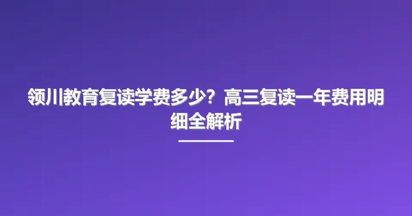 领川教育复读学费多少?高三复读一年费用明细全解析