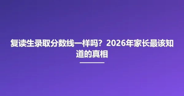 复读生录取分数线一样吗？2026年家长最该知道的真相