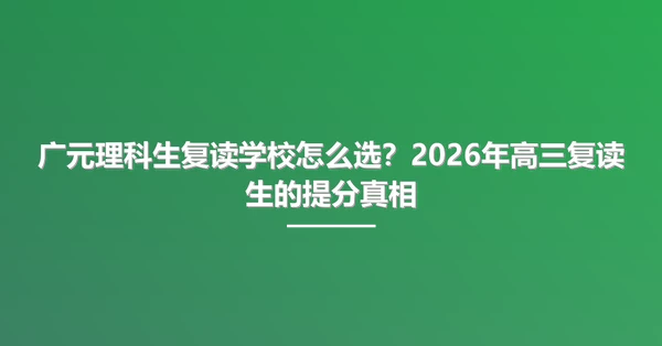 广元理科生复读学校怎么选?2026年高三复读生的提分真相