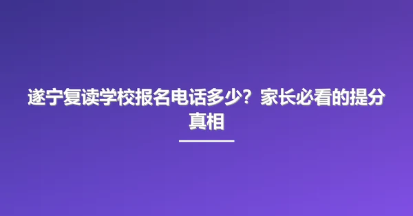 遂宁复读学校报名电话多少?家长必看的提分真相