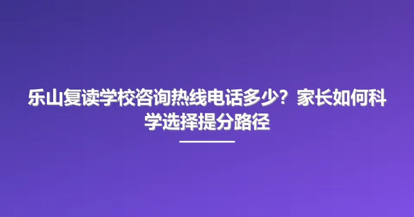 乐山复读学校咨询热线电话多少?家长如何科学选择提分路径