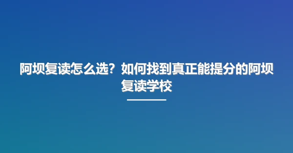 阿坝复读怎么选?如何找到真正能提分的阿坝复读学校