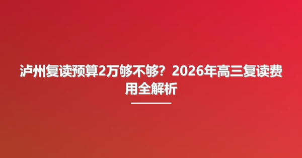 泸州复读预算2万够不够?2026年高三复读费用全解析