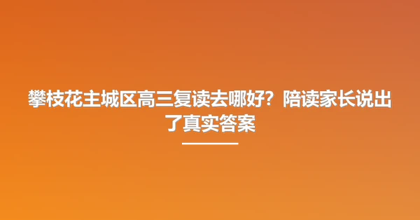 攀枝花主城区高三复读去哪好?陪读家长说出了真实答案
