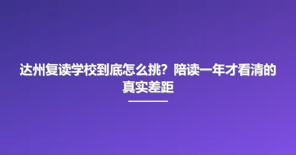 达州复读学校到底怎么挑?陪读一年才看清的真实差距