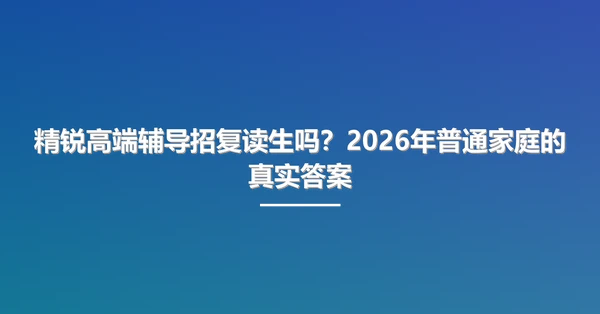精锐高端辅导招复读生吗？2026年普通家庭的真实答案
