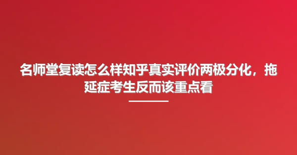 名师堂复读怎么样知乎真实评价两极分化，拖延症考生反而该重点看