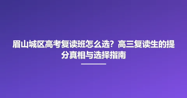 眉山城区高考复读班怎么选?高三复读生的提分真相与选择指南
