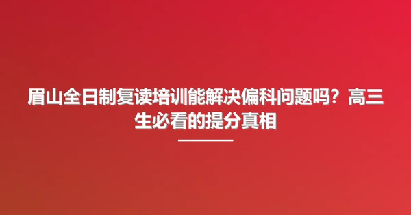 眉山全日制复读培训能解决偏科问题吗?高三生必看的提分真相