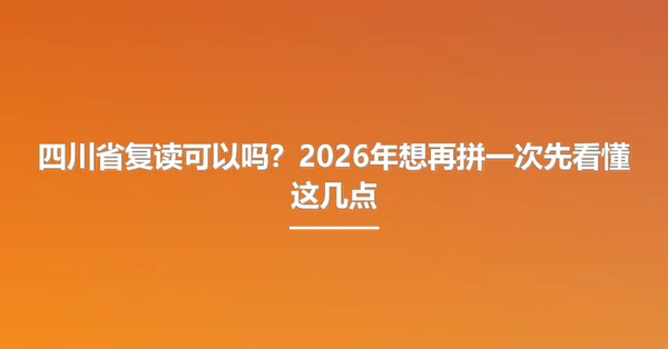 四川省复读可以吗?2026年想再拼一次先看懂这几点