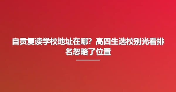 自贡复读学校地址在哪?高四生选校别光看排名忽略了位置
