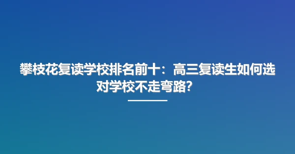 攀枝花复读学校排名前十:高三复读生如何选对学校不走弯路?