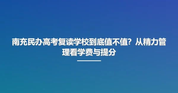 南充民办高考复读学校到底值不值?从精力管理看学费与提分