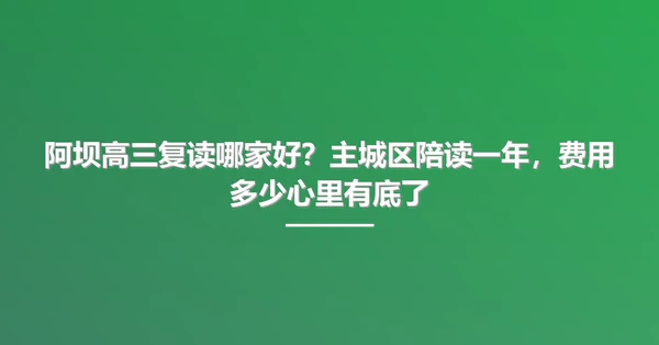 阿坝高三复读哪家好?主城区陪读一年,费用多少心里有底了