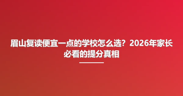 眉山复读便宜一点的学校怎么选?2026年家长必看的提分真相
