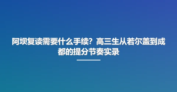 阿坝复读需要什么手续?高三生从若尔盖到成都的提分节奏实录
