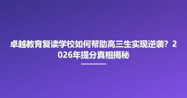 卓越教育复读学校如何帮助高三生实现逆袭?2026年提分真相揭秘