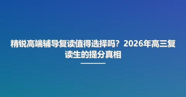 精锐高端辅导复读值得选择吗？2026年高三复读生的提分真相