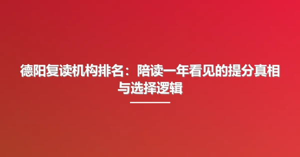 德阳复读机构排名:陪读一年看见的提分真相与选择逻辑