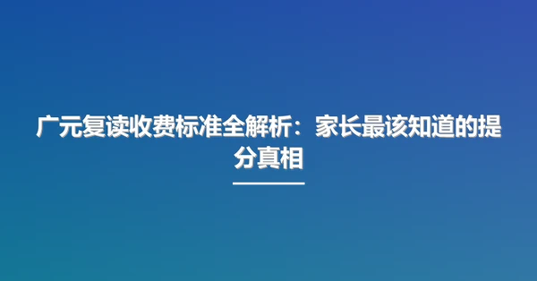 广元复读收费标准全解析:家长最该知道的提分真相