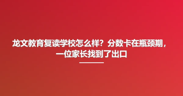 龙文教育复读学校怎么样?分数卡在瓶颈期,一位家长找到了出口