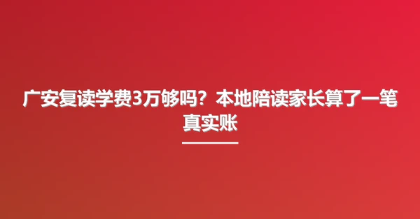 广安复读学费3万够吗?本地陪读家长算了一笔真实账