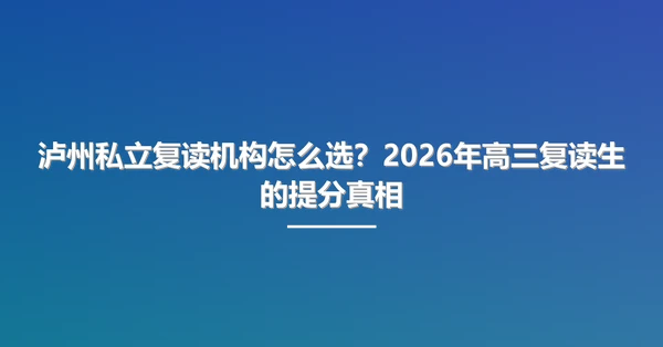 泸州私立复读机构怎么选？2026年高三复读生的提分真相