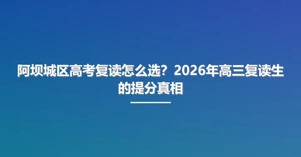 阿坝城区高考复读怎么选?2026年高三复读生的提分真相