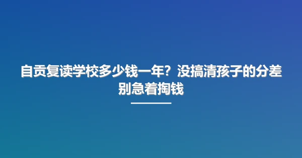 自贡复读学校多少钱一年?没搞清孩子的分差别急着掏钱
