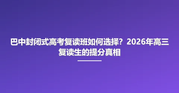 巴中封闭式高考复读班如何选择?2026年高三复读生的提分真相