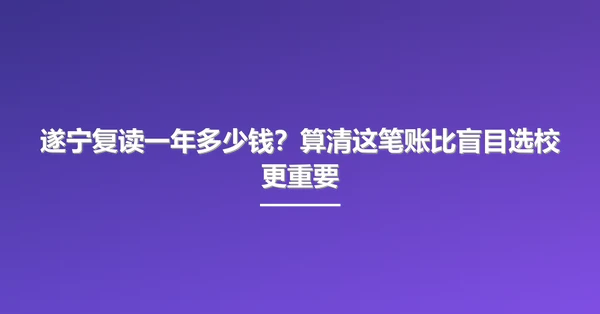 遂宁复读一年多少钱?算清这笔账比盲目选校更重要
