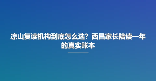 凉山复读机构到底怎么选?西昌家长陪读一年的真实账本