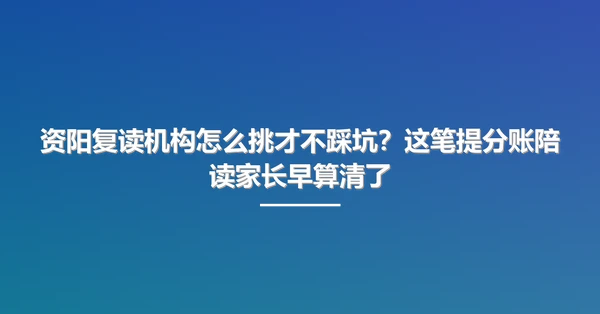 资阳复读机构怎么挑才不踩坑?这笔提分账陪读家长早算清了