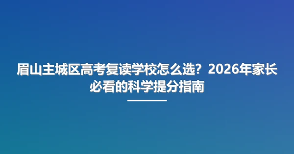 眉山主城区高考复读学校怎么选?2026年家长必看的科学提分指南