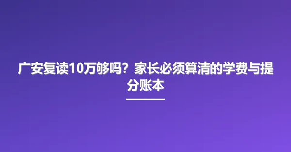 广安复读10万够吗?家长必须算清的学费与提分账本