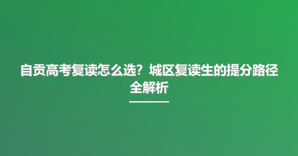 自贡高考复读怎么选？城区复读生的提分路径全解析