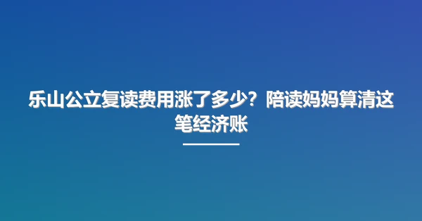 乐山公立复读费用涨了多少？陪读妈妈算清这笔经济账