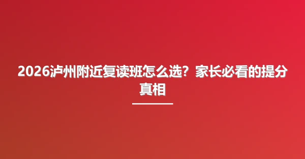 2026泸州附近复读班怎么选?家长必看的提分真相