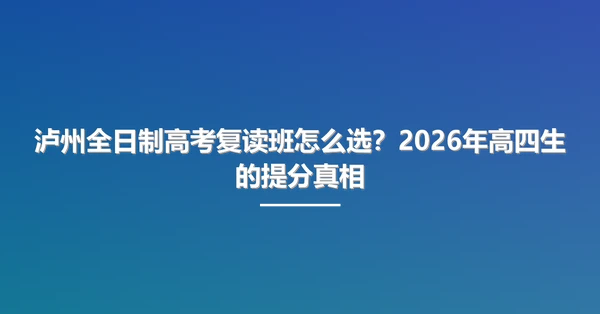 泸州全日制高考复读班怎么选?2026年高四生的提分真相