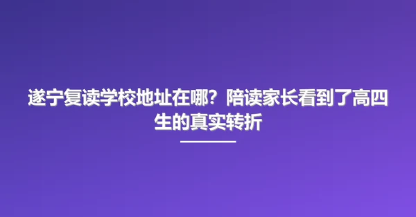 遂宁复读学校地址在哪?陪读家长看到了高四生的真实转折