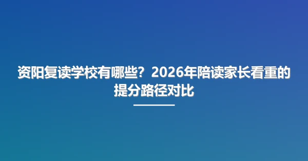 资阳复读学校有哪些？2026年陪读家长看重的提分路径对比