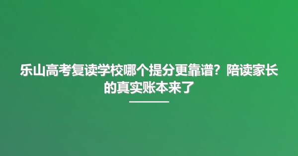 乐山高考复读学校哪个提分更靠谱?陪读家长的真实账本来了
