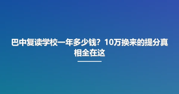 巴中复读学校一年多少钱?10万换来的提分真相全在这