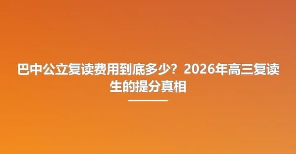巴中公立复读费用到底多少?2026年高三复读生的提分真相