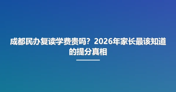 成都民办复读学费贵吗?2026年家长最该知道的提分真相