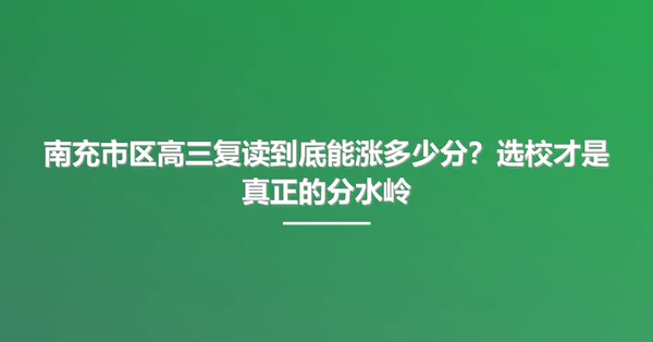 南充市区高三复读到底能涨多少分?选校才是真正的分水岭