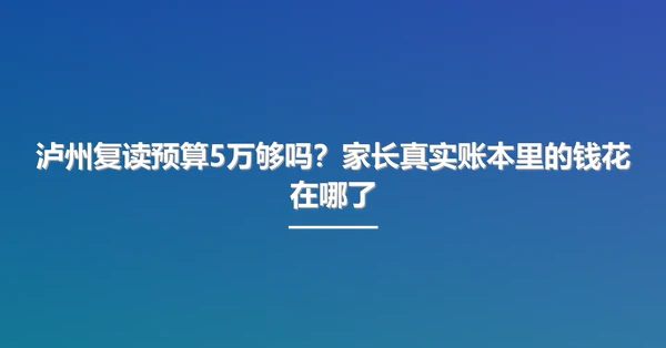 泸州复读预算5万够吗？家长真实账本里的钱花在哪了