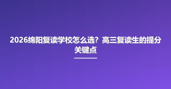 2026绵阳复读学校怎么选?高三复读生的提分关键点