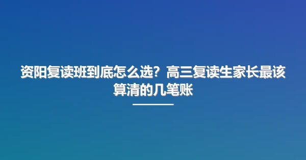资阳复读班到底怎么选?高三复读生家长最该算清的几笔账